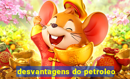 desvantagens do petroleo